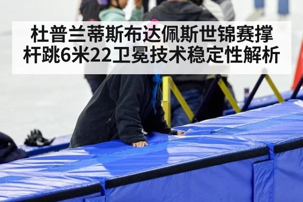 杜普兰蒂斯布达佩斯世锦赛撑杆跳6米22卫冕技术稳定性解析
