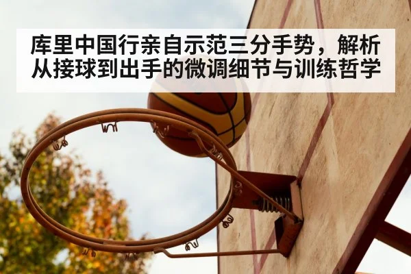 库里中国行亲自示范三分手势，解析从接球到出手的微调细节与训练哲学