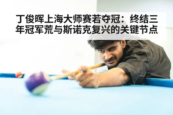 丁俊晖上海大师赛若夺冠：终结三年冠军荒与斯诺克复兴的关键节点