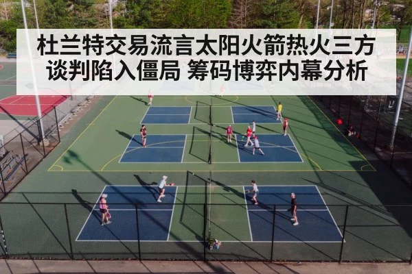 杜兰特交易流言太阳火箭热火三方谈判陷入僵局 筹码博弈内幕分析