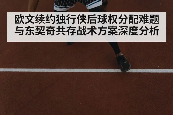 欧文续约独行侠后球权分配难题与东契奇共存战术方案深度分析
