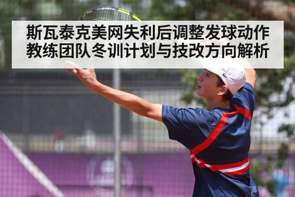 斯瓦泰克美网失利后调整发球动作 教练团队冬训计划与技改方向解析