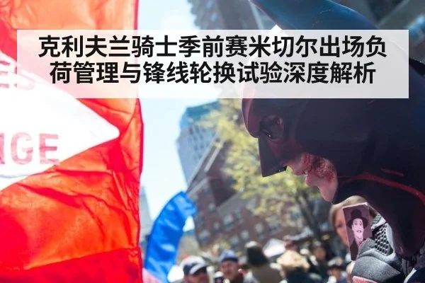 克利夫兰骑士季前赛米切尔出场负荷管理与锋线轮换试验深度解析